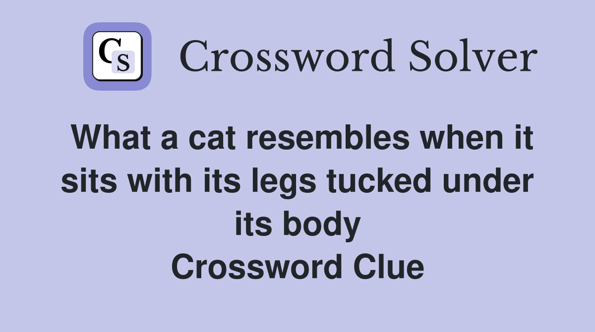 What a cat resembles when it sits with its legs tucked under its body Crossword Clue Answers
